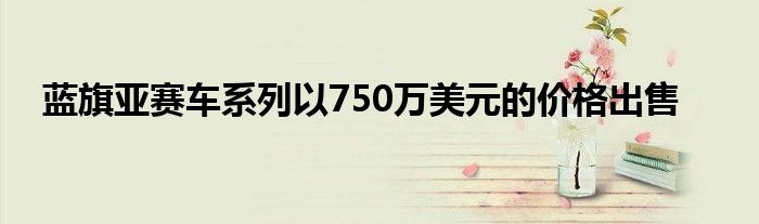 蓝旗亚赛车系列以750万美元的价格出售