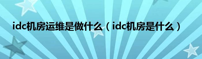  idc机房运维是做什么（idc机房是什么）