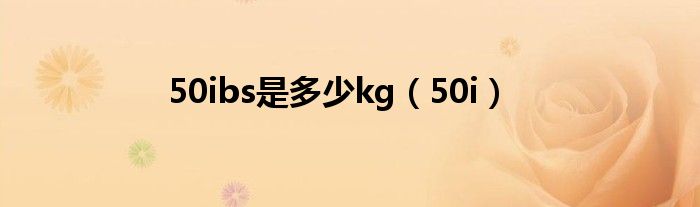  50ibs是多少kg（50i）