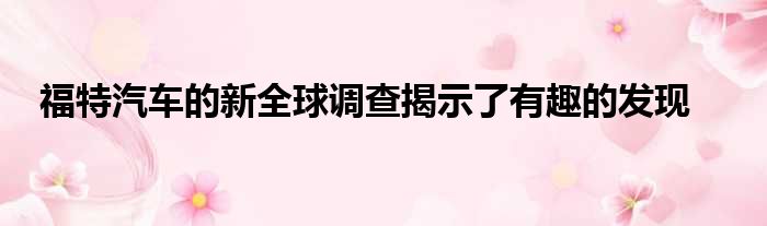 福特汽车的新全球调查揭示了有趣的发现