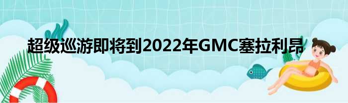 超级巡游即将到2022年GMC塞拉利昂