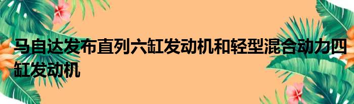 马自达发布直列六缸发动机和轻型混合动力四缸发动机