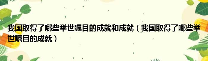 我国取得了哪些举世瞩目的成就和成就（我国取得了哪些举世瞩目的成就）