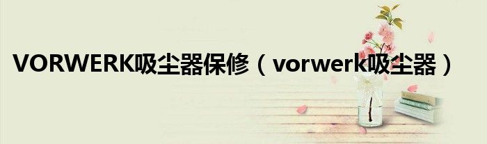  VORWERK吸尘器保修（vorwerk吸尘器）