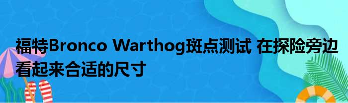 福特Bronco Warthog斑点测试 在探险旁边看起来合适的尺寸