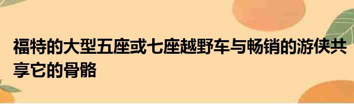 福特的大型五座或七座越野车与畅销的游侠共享它的骨骼