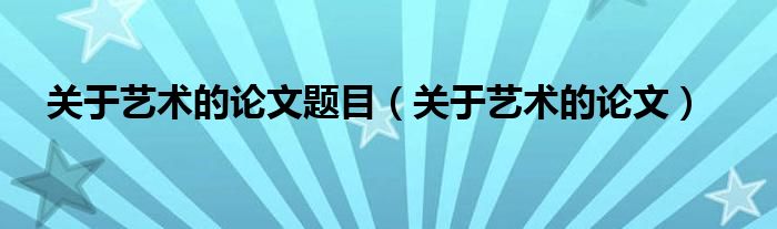  关于艺术的论文题目（关于艺术的论文）