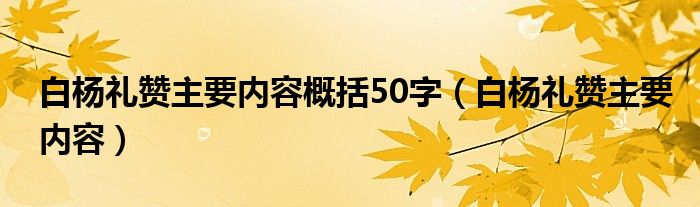  白杨礼赞主要内容概括50字（白杨礼赞主要内容）