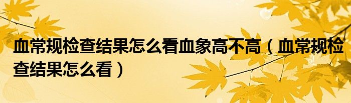  血常规检查结果怎么看血象高不高（血常规检查结果怎么看）