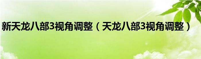  新天龙八部3视角调整（天龙八部3视角调整）