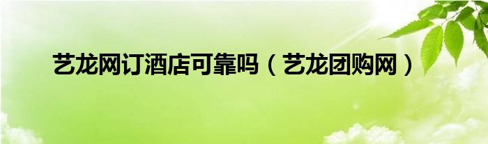  艺龙网订酒店可靠吗（艺龙团购网）