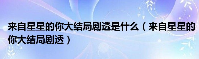  来自星星的你大结局剧透是什么（来自星星的你大结局剧透）