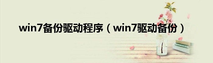  win7备份驱动程序（win7驱动备份）