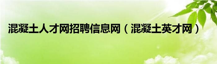  混凝土人才网招聘信息网（混凝土英才网）