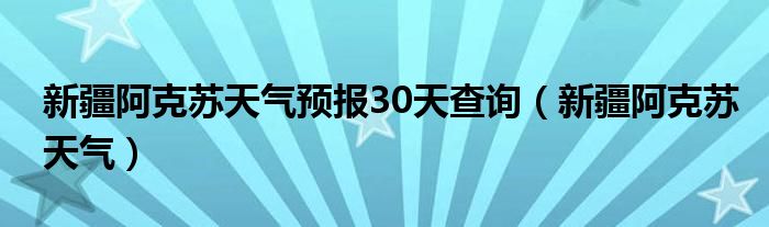  新疆阿克苏天气预报30天查询（新疆阿克苏天气）