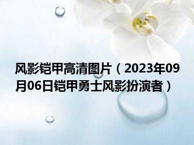 风影铠甲高清图片（2023年09月06日铠甲勇士风影扮演者）