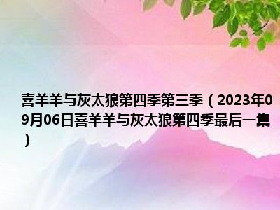 喜羊羊与灰太狼第四季第三季（2023年09月06日喜羊羊与灰太狼第四季最后一集）