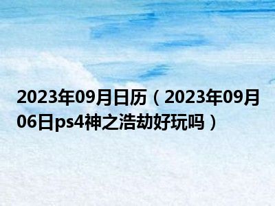 2023年09月日历（2023年09月06日ps4神之浩劫好玩吗）