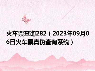 火车票查询282（2023年09月06日火车票真伪查询系统）