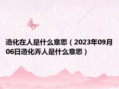 造化在人是什么意思（2023年09月06日造化弄人是什么意思）