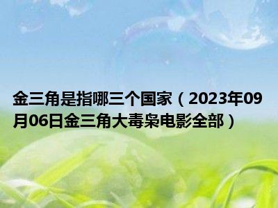 金三角是指哪三个国家（2023年09月06日金三角大毒枭电影全部）