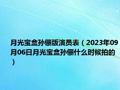 月光宝盒孙俪版演员表（2023年09月06日月光宝盒孙俪什么时候拍的）