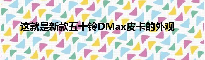 这就是新款五十铃DMax皮卡的外观