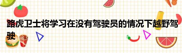 路虎卫士将学习在没有驾驶员的情况下越野驾驶