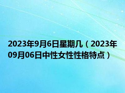 2023年9月6日星期几（2023年09月06日中性女性性格特点）