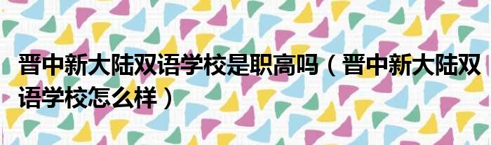 晋中新大陆双语学校是职高吗（晋中新大陆双语学校怎么样）