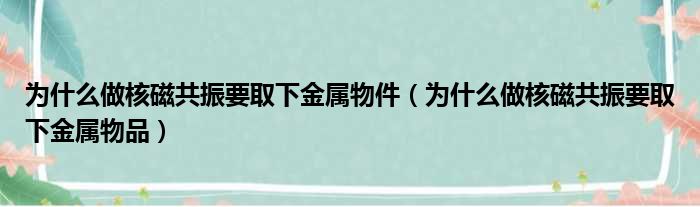 为什么做核磁共振要取下金属物件（为什么做核磁共振要取下金属物品）