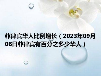 菲律宾华人比例增长（2023年09月06日菲律宾有百分之多少华人）