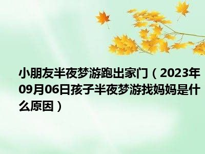 小朋友半夜梦游跑出家门（2023年09月06日孩子半夜梦游找妈妈是什么原因）