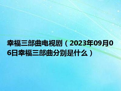 幸福三部曲电视剧（2023年09月06日幸福三部曲分别是什么）