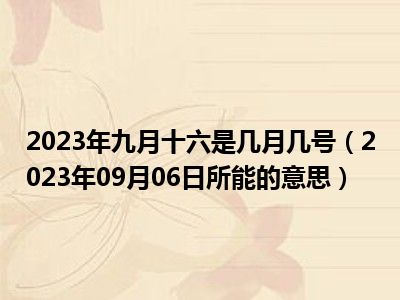 2023年九月十六是几月几号（2023年09月06日所能的意思）