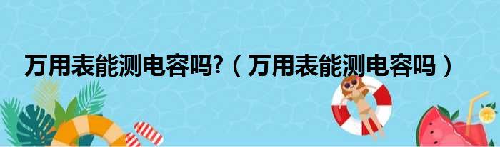 万用表能测电容吗 （万用表能测电容吗）