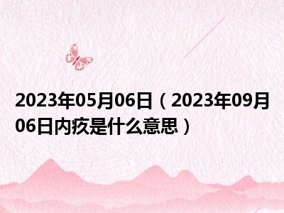 2023年05月06日（2023年09月06日内疚是什么意思）