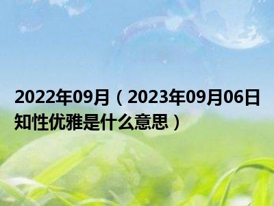 2022年09月（2023年09月06日知性优雅是什么意思）