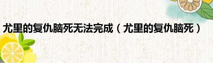 尤里的复仇脑死无法完成（尤里的复仇脑死）