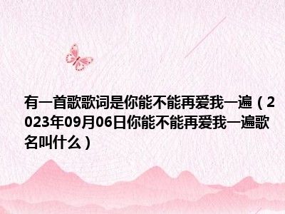 有一首歌歌词是你能不能再爱我一遍（2023年09月06日你能不能再爱我一遍歌名叫什么）