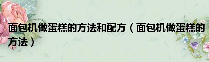 面包机做蛋糕的方法和配方（面包机做蛋糕的方法）