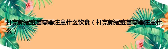 打完新冠疫苗需要注意什么饮食（打完新冠疫苗需要注意什么）