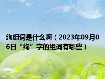 绚组词是什么啊（2023年09月06日“绚”字的组词有哪些）