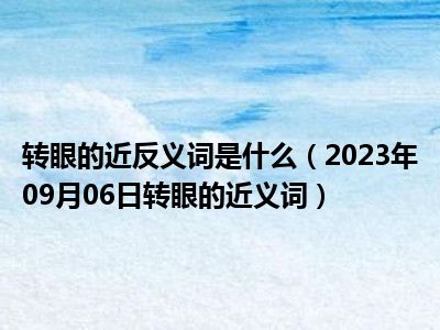 转眼的近反义词是什么（2023年09月06日转眼的近义词）