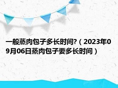 一般蒸肉包子多长时间 （2023年09月06日蒸肉包子要多长时间）