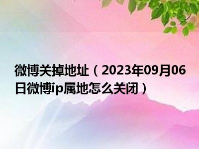 微博关掉地址（2023年09月06日微博ip属地怎么关闭）