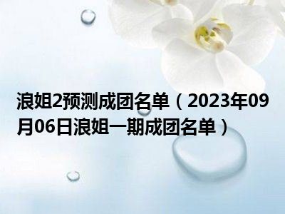 浪姐2预测成团名单（2023年09月06日浪姐一期成团名单）