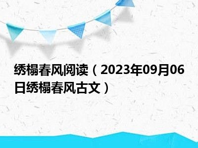 绣榻春风阅读（2023年09月06日绣榻春风古文）