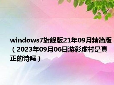 windows7旗舰版21年09月精简版（2023年09月06日游彩虚村是真正的诗吗）