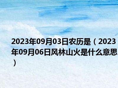 2023年09月03日农历是（2023年09月06日风林山火是什么意思）